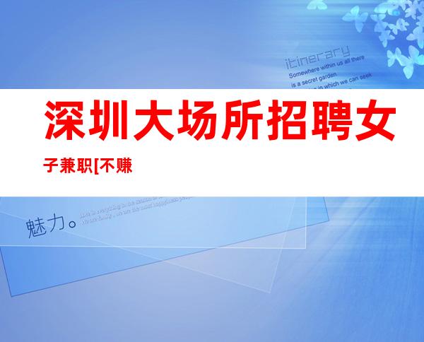 深圳大场所招聘女子兼职[不赚你以后可怎么办呀]