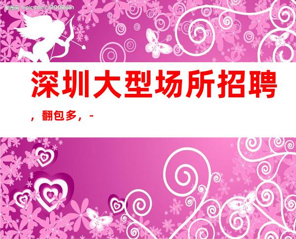 深圳大型场所招聘,翻包多,-20