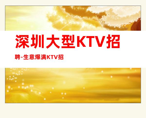 深圳大型KTV招聘-生意爆满KTV招聘二千服务员可兼职