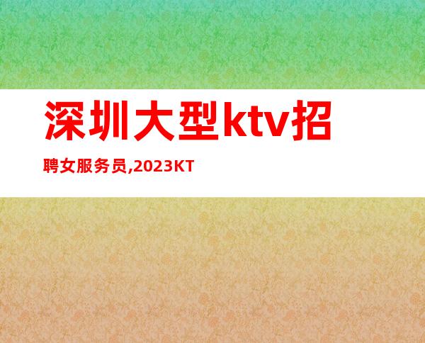 深圳大型ktv招聘女服务员,2023KTV上班请加入我们