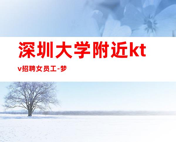 深圳大学附近ktv招聘女员工-梦想让你与众不同