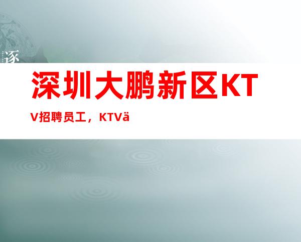 深圳大鹏新区KTV招聘员工，KTV上班生意和薪资好像有保障