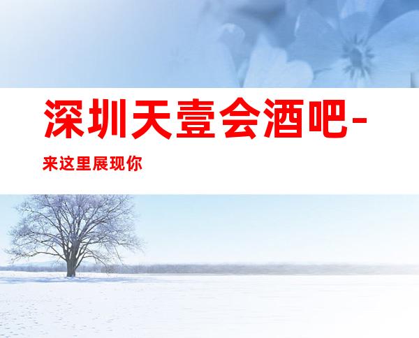 深圳天壹会酒吧-来这里展现你的魅力，证明你的实力