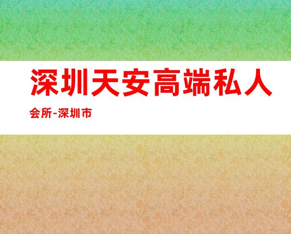 深圳天安高端私人会所-深圳市华龙商务会馆