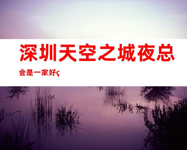 深圳天空之城夜总会是一家好玩不贵人气的场所
