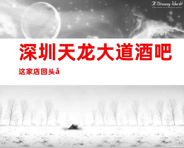 深圳天龙大道酒吧这家店回头客超多榜上有名