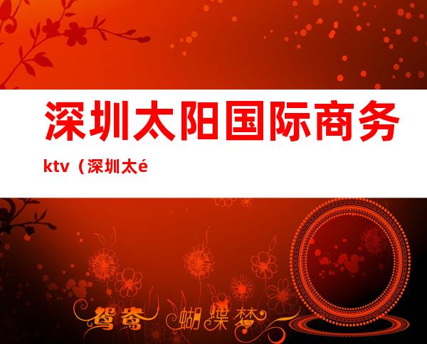 深圳太阳国际商务ktv(深圳太阳百货官网)