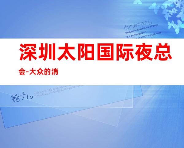深圳太阳国际夜总会-大众的消费水平是亲朋好友欢唱的佳选择