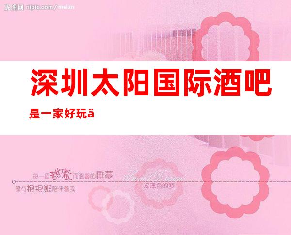 深圳太阳国际酒吧是一家好玩不贵人气的场所