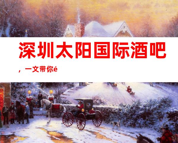 深圳太阳国际酒吧,一文带你重新了解这家店详情
