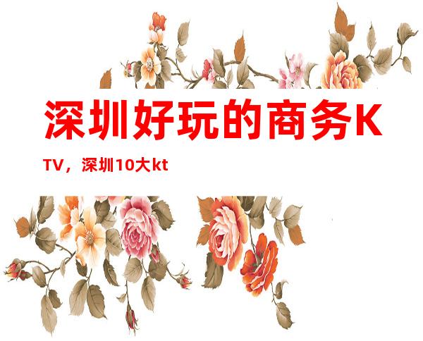 深圳好玩的商务KTV，深圳10大ktv包厢具体档次消费介绍？