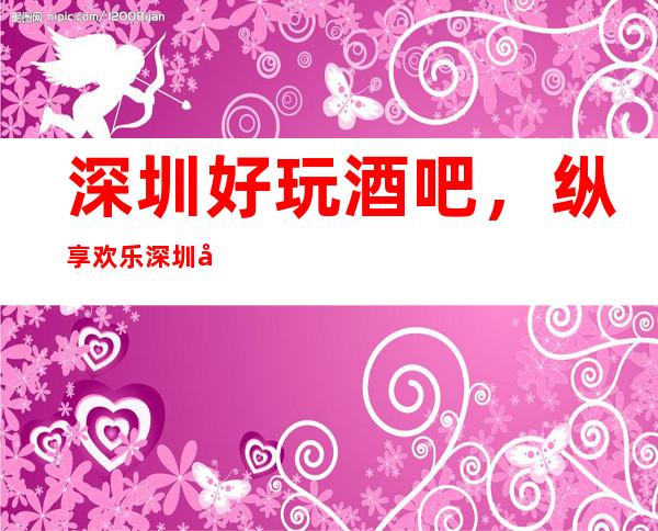 深圳好玩酒吧，纵享欢乐深圳好玩有趣酒吧盘点