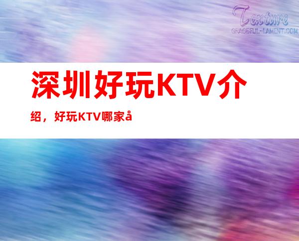 深圳好玩KTV介绍，好玩KTV哪家强点进来了解一下