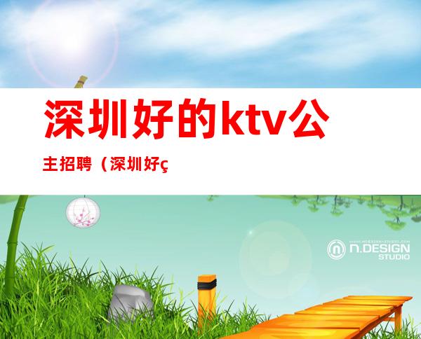 深圳好的ktv公主招聘(深圳好的ktv公主招聘网)