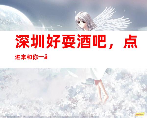 深圳好耍酒吧，点进来和你一同分享深圳好玩酒吧