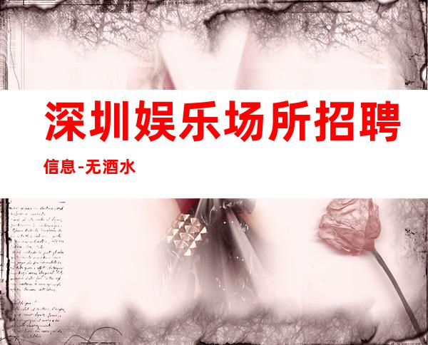 深圳娱乐场所招聘信息-无酒水考核只管赚