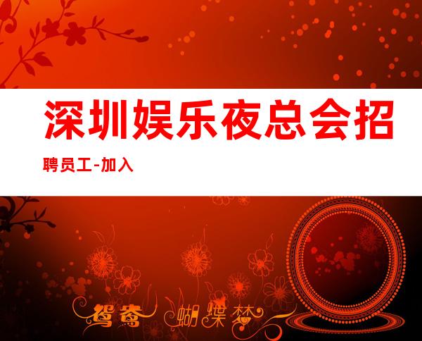 深圳娱乐夜总会招聘员工-加入我们有保障-更高夜总会直招信息