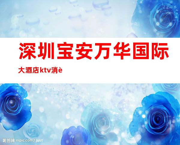 深圳宝安万华国际大酒店ktv消费（深圳万悦国际ktv）