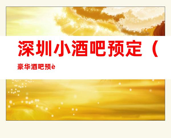 深圳小酒吧预定(豪华酒吧预订+更高酒吧订房)在线预定