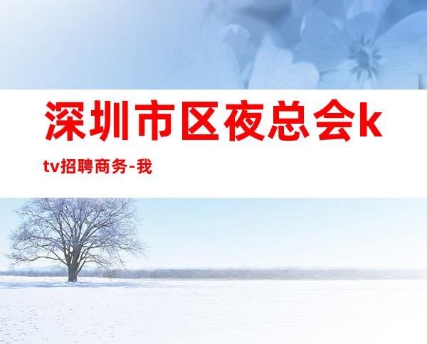 深圳市区夜总会ktv招聘商务-我缺人你缺
