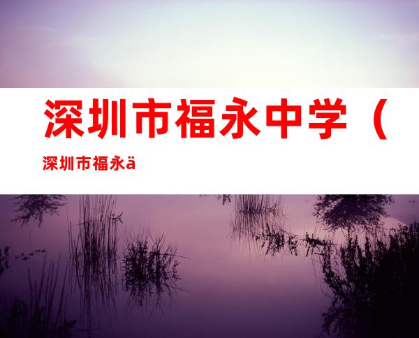 深圳市福永中学(深圳市福永中学校长)