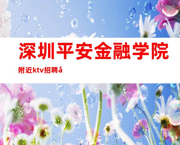 深圳平安金融学院附近ktv招聘兼职服务生-深圳大型娱乐招聘ktv