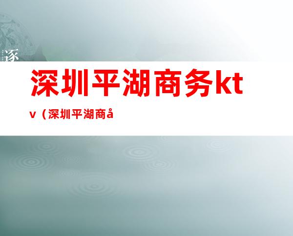 深圳平湖商务ktv(深圳平湖商务局)