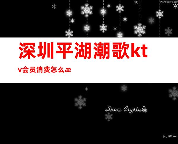 深圳平湖潮歌ktv会员消费怎么样(平湖潮歌KTV电话)