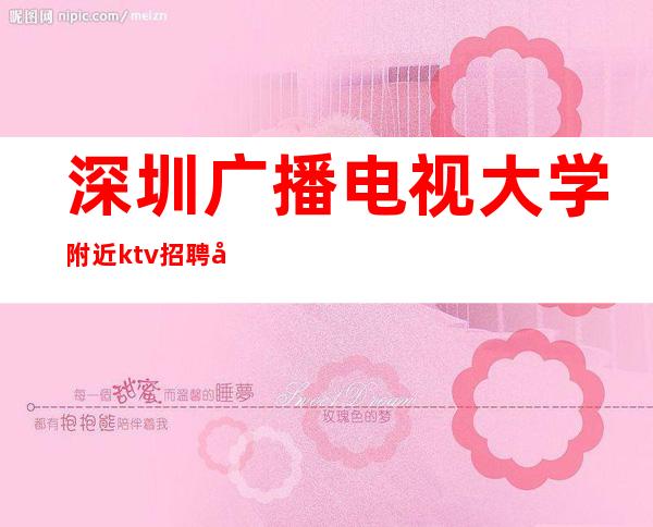 深圳广播电视大学附近ktv招聘兼职服务生-赚足够的,让心灵去旅行