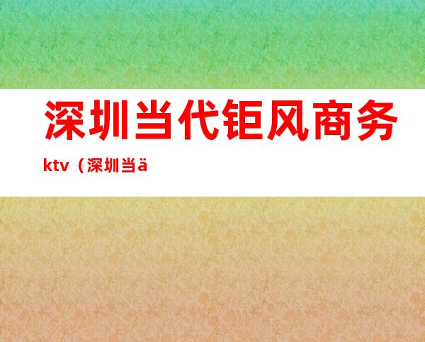 深圳当代钜风商务ktv(深圳当代钜风商务ktv穿什么衣服上班)