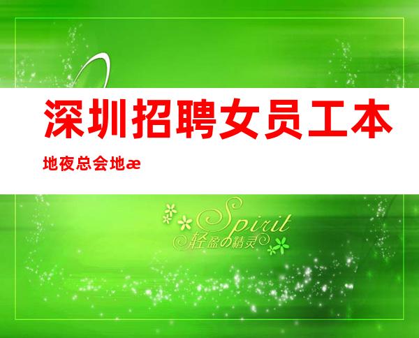 深圳.招聘女员工本地夜总会地标-一个班保持热情做