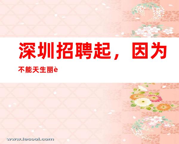 深圳.招聘起,因为不能天生丽质,所以天生励志