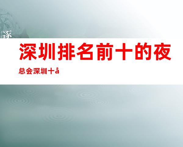 深圳排名前十的夜总会 深圳十大更高夜总会消费介绍