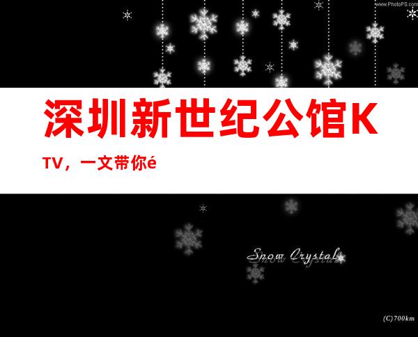 深圳新世纪公馆KTV，一文带你重新了解这家店详情