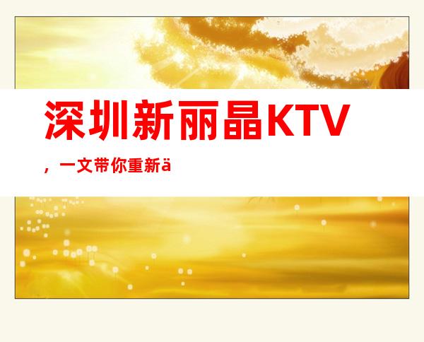 深圳新丽晶KTV，一文带你重新了解这家店详情