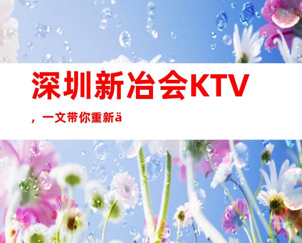 深圳新冶会KTV，一文带你重新了解这家店详情
