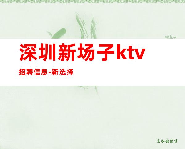 深圳新场子ktv招聘信息-新选择新开始一切值得