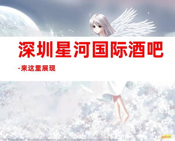 深圳星河国际酒吧-来这里展现你的魅力，证明你的实力