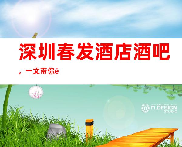 深圳春发酒店酒吧,一文带你重新了解这家店详情