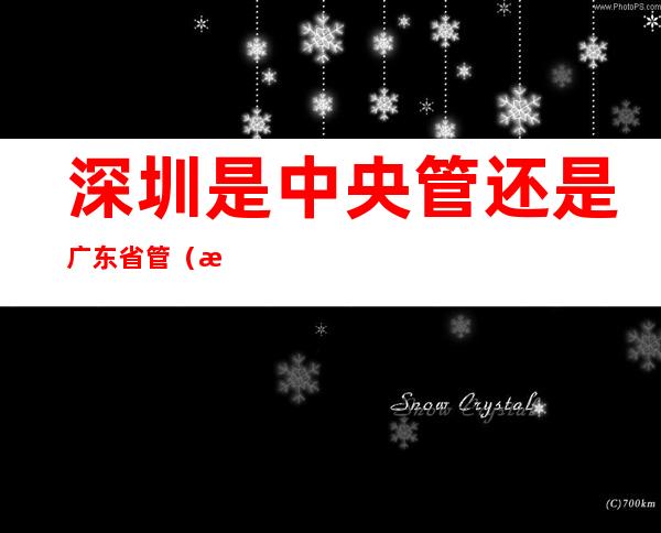 深圳是中央管还是广东省管(深圳市是归中央管还是归广东省管)