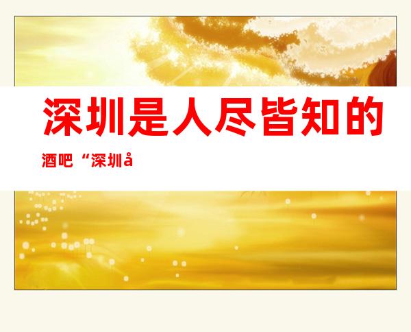 深圳是人尽皆知的酒吧“深圳前岸酒吧”