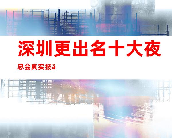 深圳更出名十大夜总会真实报价,预定找我不吃亏