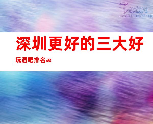 深圳更好的三大好玩酒吧排名档次及酒吧包厢消费情况!