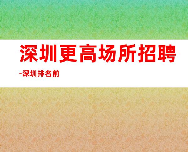 深圳更高场所招聘-深圳排名前三商务清吧招聘职业服务员点亮你的人生