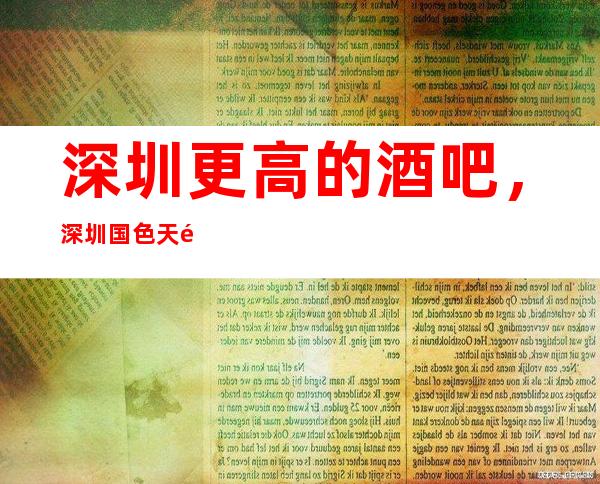 深圳更高的酒吧，深圳国色天香酒吧怎么样？