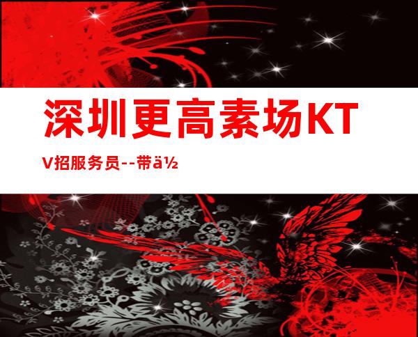 深圳更高素场KTV招服务员--带你改变一生