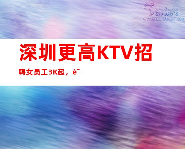 深圳更高KTV招聘女员工3K起,诚信团队龙哥