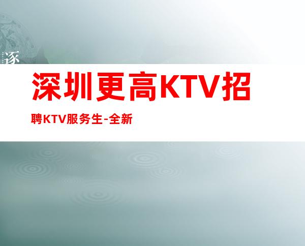 深圳更高KTV招聘KTV服务生-全新理念温暖可靠