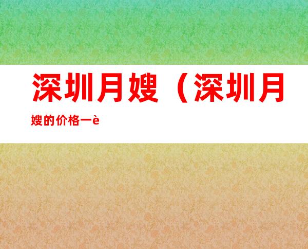 深圳月嫂（深圳月嫂的价格一览表）
