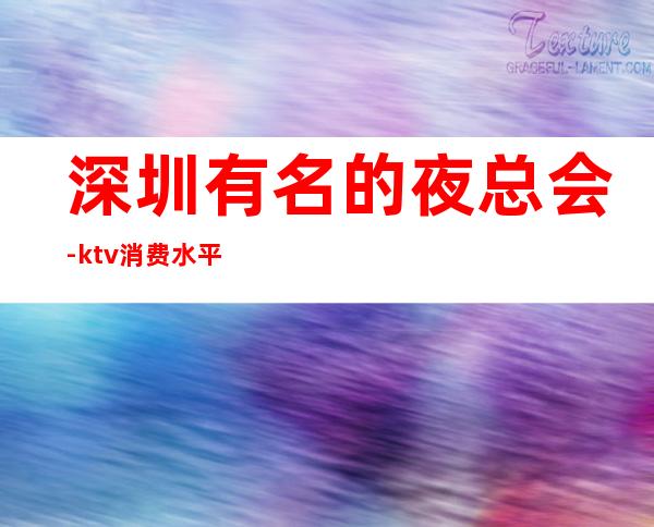 深圳有名的夜总会-ktv消费水平预订排行档次一览。